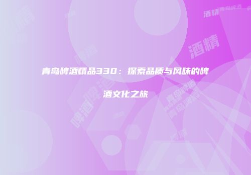 青岛啤酒精品330：探索品质与风味的啤酒文化之旅