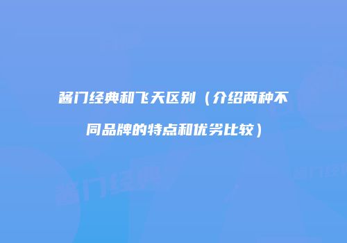 酱门经典和飞天区别（介绍两种不同品牌的特点和优劣比较）