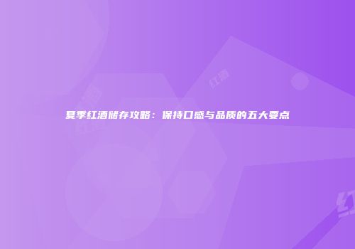 夏季红酒储存攻略：保持口感与品质的五大要点