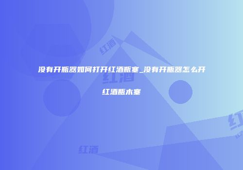 没有开瓶器如何打开红酒瓶塞_没有开瓶器怎么开红酒瓶木塞