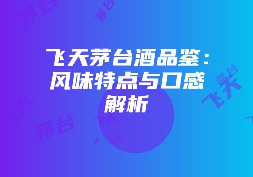 飞天茅台酒品鉴：风味特点与口感解析