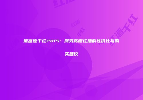 黛富德干红2015：探究高端红酒的性价比与购买建议