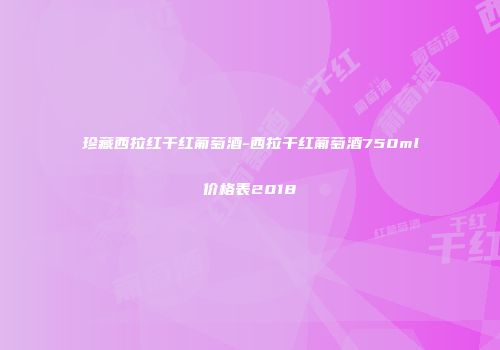 珍藏西拉红干红葡萄酒-西拉干红葡萄酒750ml价格表2018