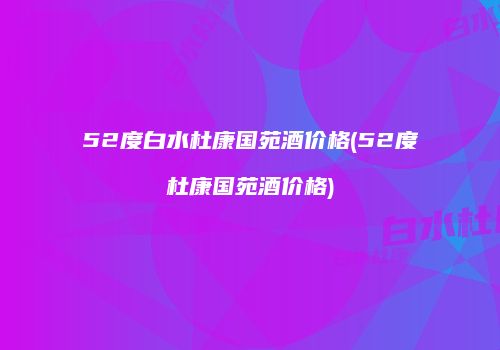 52度白水杜康国苑酒价格(52度杜康国苑酒价格)