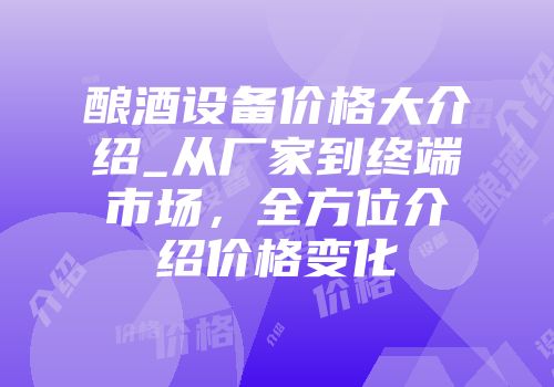 酿酒设备价格大介绍_从厂家到终端市场，全方位介绍价格变化