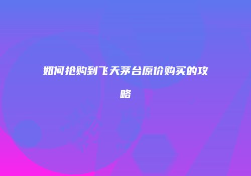 如何抢购到飞天茅台原价购买的攻略