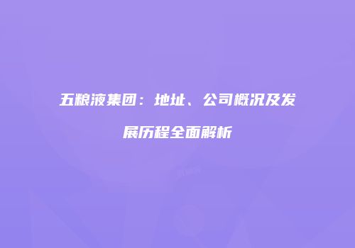 五粮液集团：地址、公司概况及发展历程全面解析