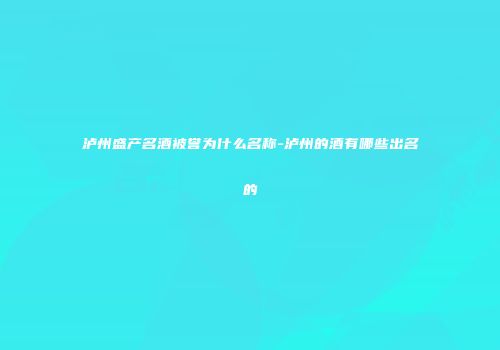 泸州盛产名酒被誉为什么名称-泸州的酒有哪些出名的