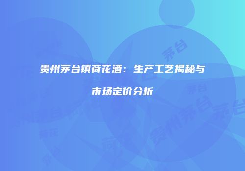 贵州茅台镇荷花酒：生产工艺揭秘与市场定价分析