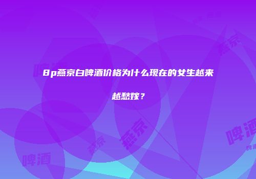 8p燕京白啤酒价格为什么现在的女生越来越愁嫁？
