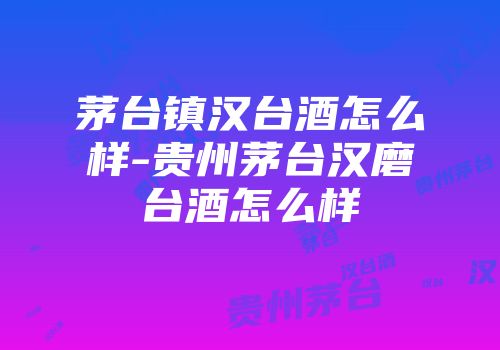 茅台镇汉台酒怎么样-贵州茅台汉磨台酒怎么样