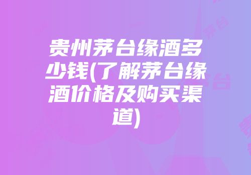 贵州茅台缘酒多少钱(了解茅台缘酒价格及购买渠道)