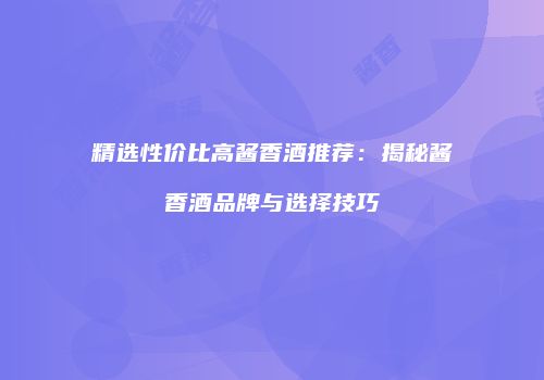 精选性价比高酱香酒推荐：揭秘酱香酒品牌与选择技巧