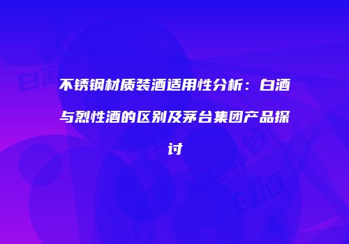 不锈钢材质装酒适用性分析：白酒与烈性酒的区别及茅台集团产品探讨