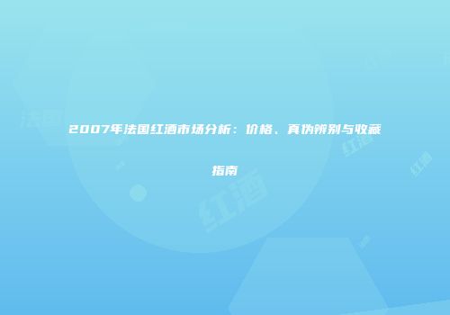 2007年法国红酒市场分析：价格、真伪辨别与收藏指南