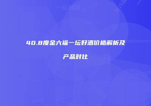 40.8度金六福一坛好酒价格解析及产品对比