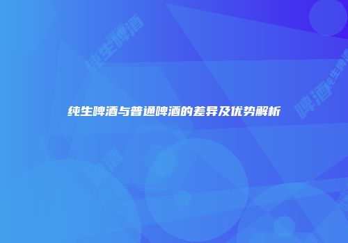 纯生啤酒与普通啤酒的差异及优势解析