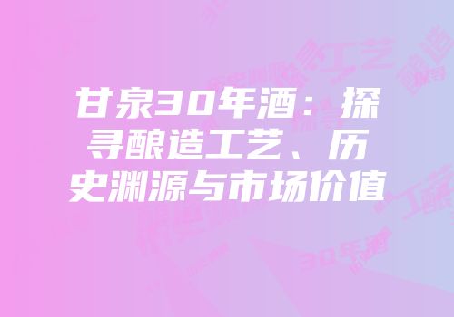 甘泉30年酒：探寻酿造工艺、历史渊源与市场价值