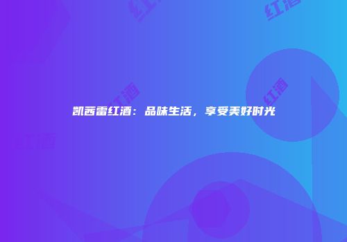 凯茜雷红酒：品味生活，享受美好时光