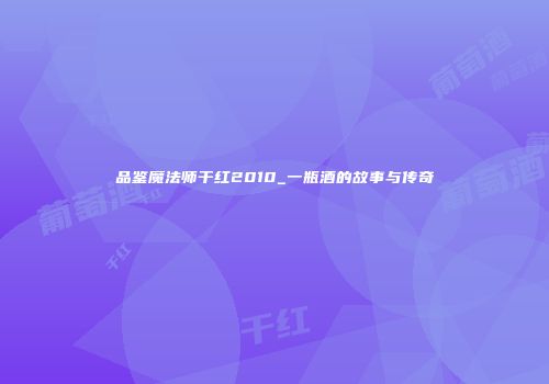 品鉴魔法师干红2010_一瓶酒的故事与传奇