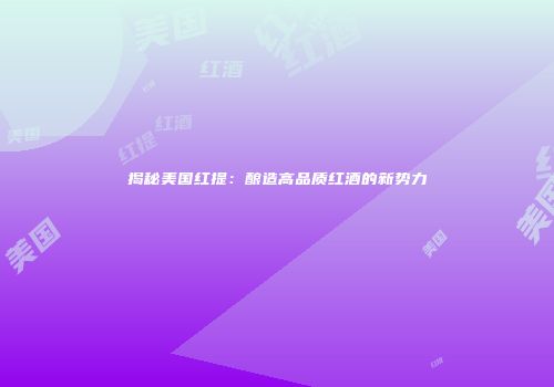 揭秘美国红提：酿造高品质红酒的新势力