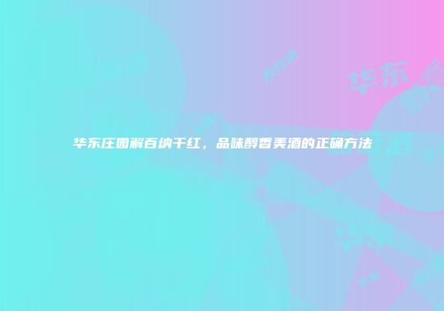 华东庄园解百纳干红，品味醇香美酒的正确方法