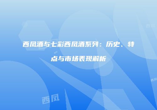 西凤酒与七彩西凤酒系列：历史、特点与市场表现解析