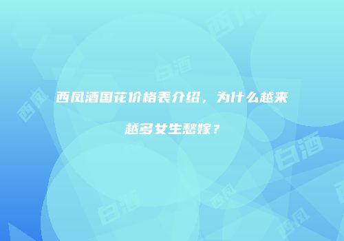西凤酒国花价格表介绍，为什么越来越多女生愁嫁？