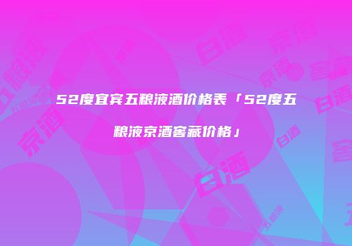 52度宜宾五粮液酒价格表「52度五粮液京酒窖藏价格」