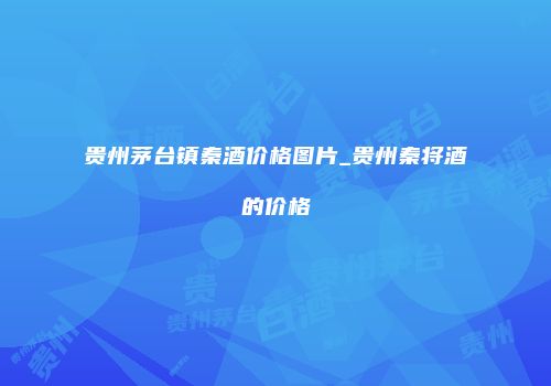 贵州茅台镇秦酒价格图片_贵州秦将酒的价格