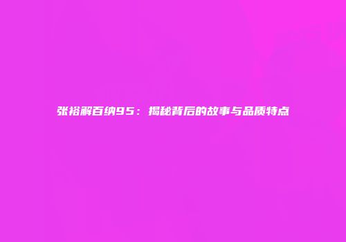 张裕解百纳95：揭秘背后的故事与品质特点