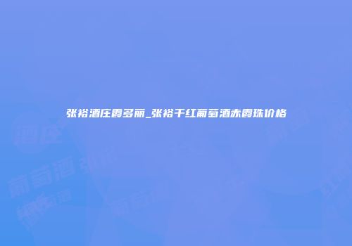 张裕酒庄霞多丽_张裕干红葡萄酒赤霞珠价格