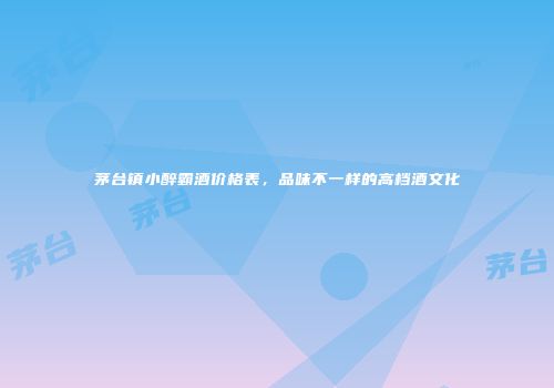 茅台镇小醉霸酒价格表，品味不一样的高档酒文化