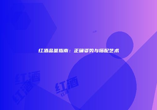 红酒品鉴指南：正确姿势与搭配艺术