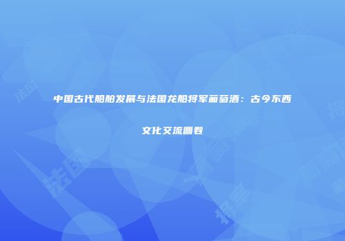 中国古代船舶发展与法国龙船将军葡萄酒：古今东西文化交流画卷