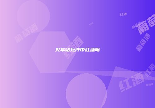 火车站允许带红酒吗