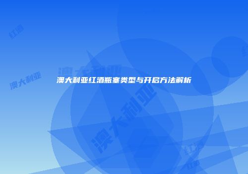 澳大利亚红酒瓶塞类型与开启方法解析