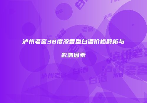 泸州老窖38度浓香型白酒价格解析与影响因素