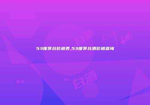 53度茅台价格表,53度茅台酒价格查询