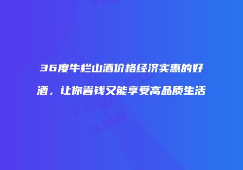 36度牛栏山酒价格经济实惠的好酒，让你省钱又能享受高品质生活