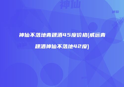神仙不落地青稞酒45度价格(威远青稞酒神仙不落地42度)