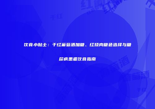 饮食小贴士：干红葡萄酒加糖、红烧肉糖色选择与糖尿病患者饮食指南