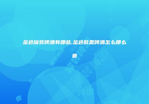 金色罐装啤酒有哪些,金色散麦啤酒怎么那么贵