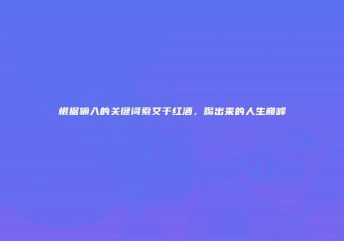 根据输入的关键词索艾干红酒，喝出来的人生巅峰