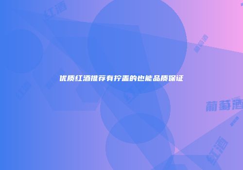 优质红酒推荐有拧盖的也能品质保证