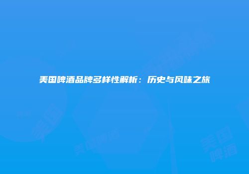 美国啤酒品牌多样性解析：历史与风味之旅