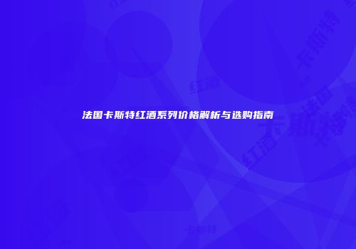 法国卡斯特红酒系列价格解析与选购指南
