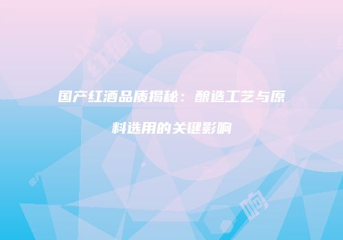 国产红酒品质揭秘：酿造工艺与原料选用的关键影响