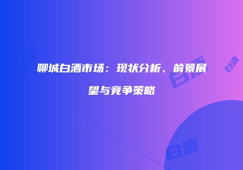 聊城白酒市场：现状分析、前景展望与竞争策略