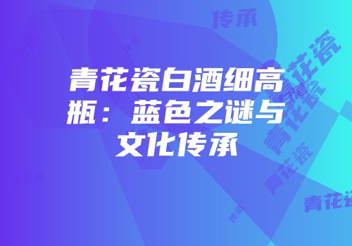 青花瓷白酒细高瓶：蓝色之谜与文化传承